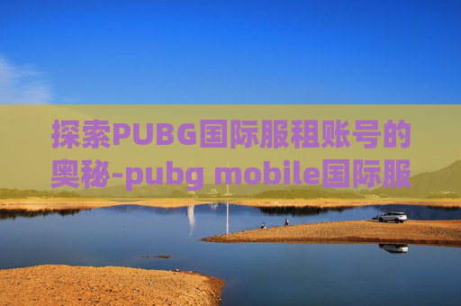 探索PUBG国际服租账号的奥秘-pubg mobile国际服租号 探索PUBG国际服租账号的奥秘-pubg mobile国际服租号