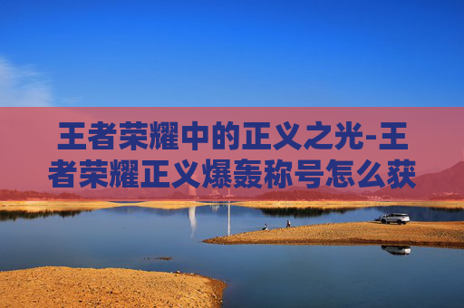 王者荣耀中的正义之光-王者荣耀正义爆轰称号怎么获得 王者荣耀中的正义之光-王者荣耀正义爆轰称号怎么获得
