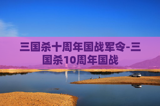 三国杀十周年国战军令-三国杀10周年国战 三国杀十周年国战军令-三国杀10周年国战
