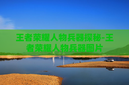 王者荣耀人物兵器探秘-王者荣耀人物兵器图片 王者荣耀人物兵器探秘-王者荣耀人物兵器图片