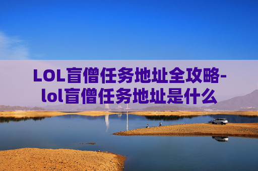 LOL盲僧任务地址全攻略-lol盲僧任务地址是什么 LOL盲僧任务地址全攻略-lol盲僧任务地址是什么