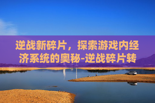 逆战新碎片,探索游戏内经济系统的奥秘-逆战碎片转换快捷入口 逆战新碎片,探索游戏内经济系统的奥秘-逆战碎片转换快捷入口