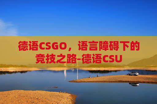德语CSGO,语言障碍下的竞技之路-德语CSU 德语CSGO,语言障碍下的竞技之路-德语CSU