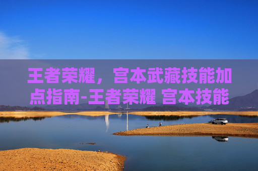王者荣耀，宫本武藏技能加点指南-王者荣耀 宫本技能加点顺序