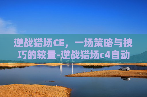 逆战猎场CE,一场策略与技巧的较量-逆战猎场c4自动安装吗 逆战猎场CE,一场策略与技巧的较量-逆战猎场c4自动安装吗