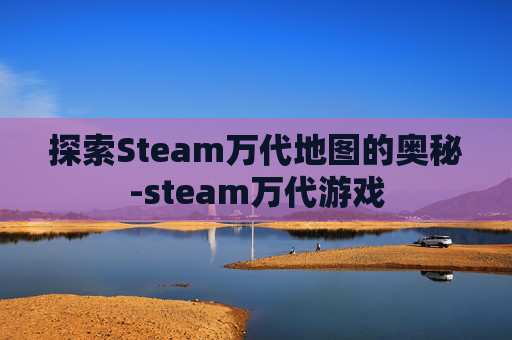 探索Steam万代地图的奥秘-steam万代游戏 探索Steam万代地图的奥秘-steam万代游戏