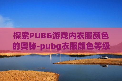 探索PUBG游戏内衣服颜色的奥秘-pubg衣服颜色等级 探索PUBG游戏内衣服颜色的奥秘-pubg衣服颜色等级