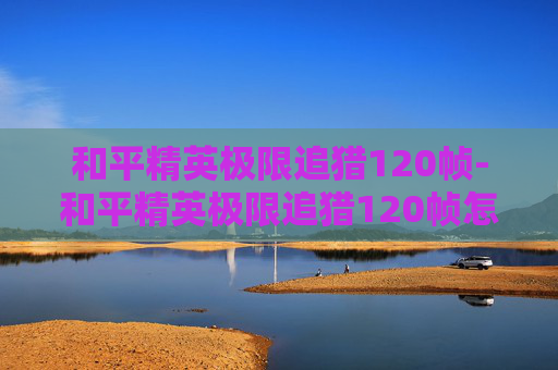 和平精英极限追猎120帧-和平精英极限追猎120帧怎么开