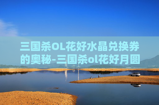 三国杀OL花好水晶兑换券的奥秘-三国杀ol花好月圆水晶兑换券 三国杀OL花好水晶兑换券的奥秘-三国杀ol花好月圆水晶兑换券