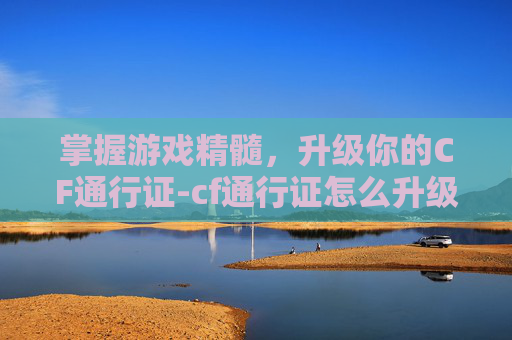 掌握游戏精髓,升级你的CF通行证-cf通行证怎么升级 掌握游戏精髓,升级你的CF通行证-cf通行证怎么升级