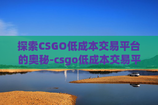 探索CSGO低成本交易平台的奥秘-csgo低成本交易平台有哪些 探索CSGO低成本交易平台的奥秘-csgo低成本交易平台有哪些