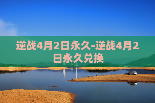 逆战4月2日永久-逆战4月2日永久兑换 逆战4月2日永久-逆战4月2日永久兑换