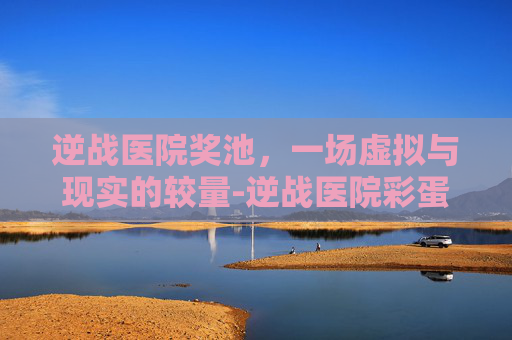 逆战医院奖池,一场虚拟与现实的较量-逆战医院彩蛋 逆战医院奖池,一场虚拟与现实的较量-逆战医院彩蛋