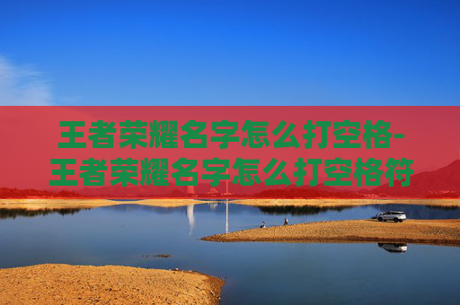 王者荣耀名字怎么打空格-王者荣耀名字怎么打空格符号 王者荣耀名字怎么打空格-王者荣耀名字怎么打空格符号