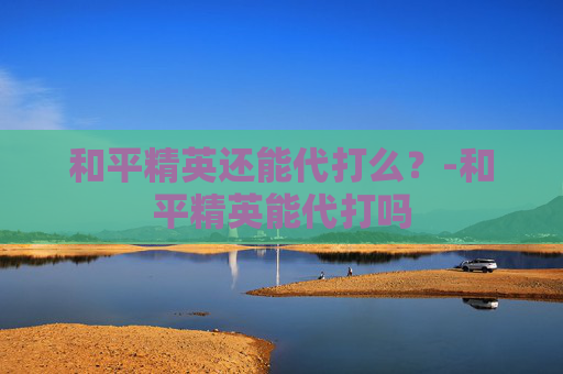 和平精英还能代打么?-和平精英能代打吗 和平精英还能代打么?-和平精英能代打吗