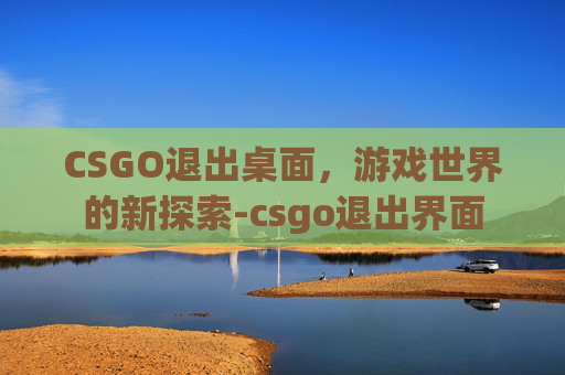 CSGO退出桌面，游戏世界的新探索-csgo退出界面