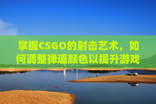掌握CSGO的射击艺术,如何调整弹道颜色以提升游戏表现-csgo怎么改弹道颜色 掌握CSGO的射击艺术,如何调整弹道颜色以提升游戏表现-csgo怎么改弹道颜色
