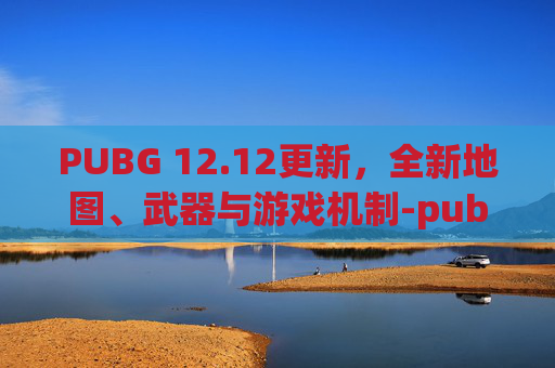 PUBG 12.12更新,全新地图、武器与游戏机制-pubg12.2版本更新 PUBG 12.12更新,全新地图、武器与游戏机制-pubg12.2版本更新
