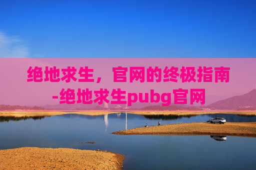 绝地求生,官网的终极指南-绝地求生pubg官网 绝地求生,官网的终极指南-绝地求生pubg官网