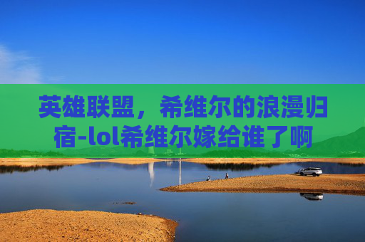 英雄联盟,希维尔的浪漫归宿-lol希维尔嫁给谁了啊 英雄联盟,希维尔的浪漫归宿-lol希维尔嫁给谁了啊
