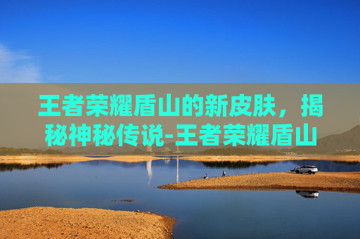 王者荣耀盾山的新皮肤,揭秘神秘传说-王者荣耀盾山的皮肤新皮肤怎么获得 王者荣耀盾山的新皮肤,揭秘神秘传说-王者荣耀盾山的皮肤新皮肤怎么获得