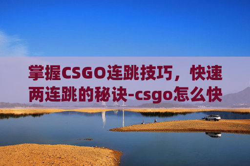 掌握CSGO连跳技巧，快速两连跳的秘诀-csgo怎么快速连跳两下