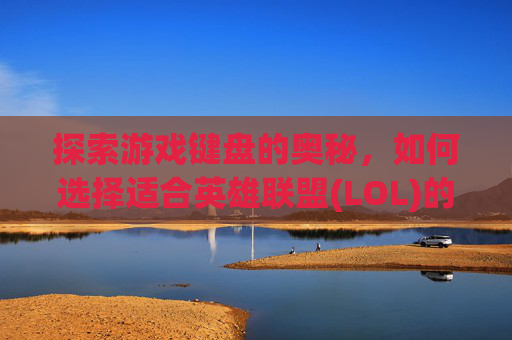 探索游戏键盘的奥秘,如何选择适合英雄联盟(LOL)的最佳轴体键盘-lol用什么轴键盘好用 探索游戏键盘的奥秘,如何选择适合英雄联盟(LOL)的最佳轴体键盘-lol用什么轴键盘好用