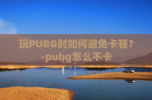 玩PUBG时如何避免卡顿？-pubg怎么不卡