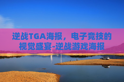 逆战TGA海报,电子竞技的视觉盛宴-逆战游戏海报 逆战TGA海报,电子竞技的视觉盛宴-逆战游戏海报