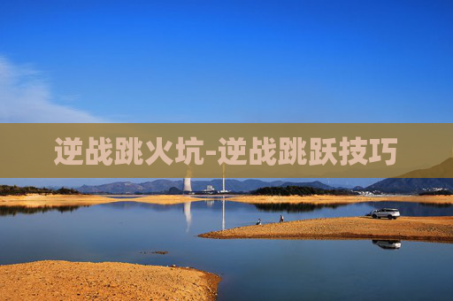 逆战跳火坑-逆战跳跃技巧