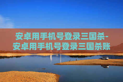 安卓用手机号登录三国杀-安卓用手机号登录三国杀账号