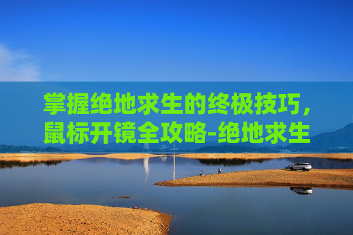 掌握绝地求生的终极技巧,鼠标开镜全攻略-绝地求生鼠标开镜设置 掌握绝地求生的终极技巧,鼠标开镜全攻略-绝地求生鼠标开镜设置