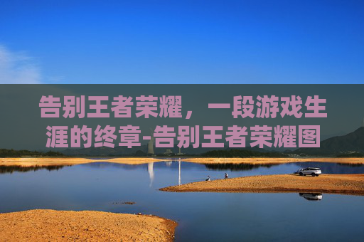 告别王者荣耀,一段游戏生涯的终章-告别王者荣耀图片大全 告别王者荣耀,一段游戏生涯的终章-告别王者荣耀图片大全