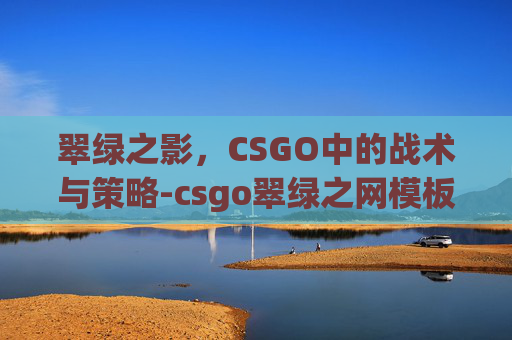 翠绿之影,CSGO中的战术与策略-csgo翠绿之网模板 翠绿之影,CSGO中的战术与策略-csgo翠绿之网模板
