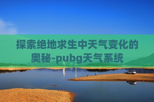探索绝地求生中天气变化的奥秘-pubg天气系统 探索绝地求生中天气变化的奥秘-pubg天气系统