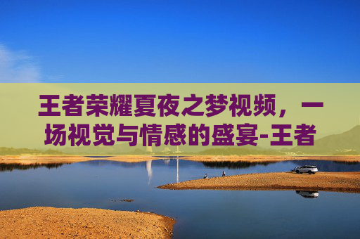 王者荣耀夏夜之梦视频,一场视觉与情感的盛宴-王者荣耀夏夜之梦视频高清 王者荣耀夏夜之梦视频,一场视觉与情感的盛宴-王者荣耀夏夜之梦视频高清