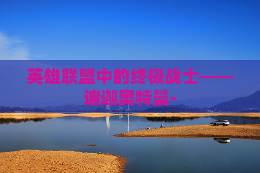 英雄联盟中的终极战士——迪迦奥特曼- 英雄联盟中的终极战士——迪迦奥特曼-