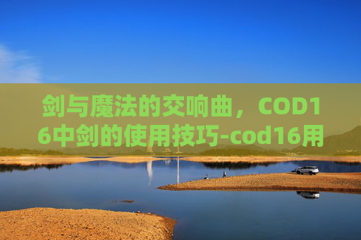 剑与魔法的交响曲,COD16中剑的使用技巧-cod16用剑击杀 剑与魔法的交响曲,COD16中剑的使用技巧-cod16用剑击杀