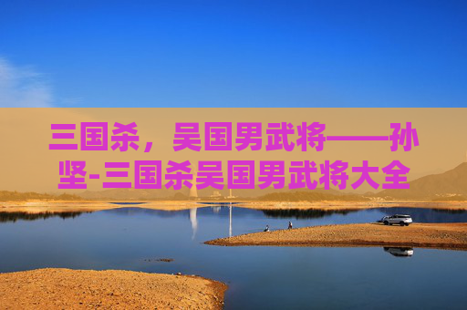 三国杀,吴国男武将——孙坚-三国杀吴国男武将大全 三国杀,吴国男武将——孙坚-三国杀吴国男武将大全