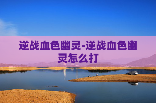 逆战血色幽灵-逆战血色幽灵怎么打 逆战血色幽灵-逆战血色幽灵怎么打