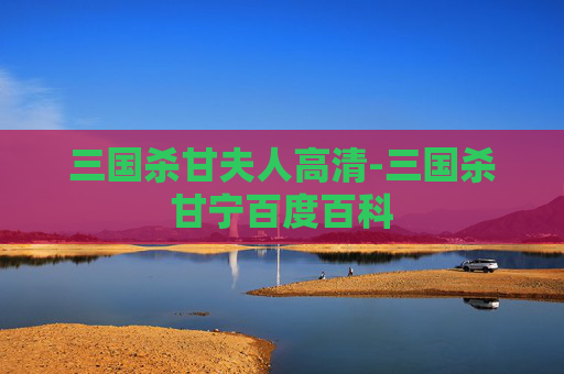 三国杀甘夫人高清-三国杀甘宁百度百科 三国杀甘夫人高清-三国杀甘宁百度百科