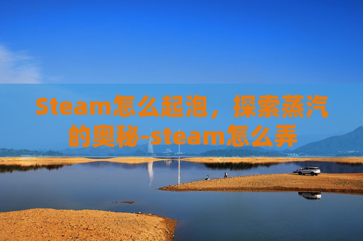 Steam怎么起泡,探索蒸汽的奥秘-steam怎么弄 Steam怎么起泡,探索蒸汽的奥秘-steam怎么弄