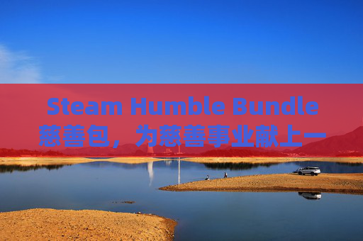 Steam Humble Bundle慈善包,为慈善事业献上一份力量-steamhb慈善包在哪买 Steam Humble Bundle慈善包,为慈善事业献上一份力量-steamhb慈善包在哪买