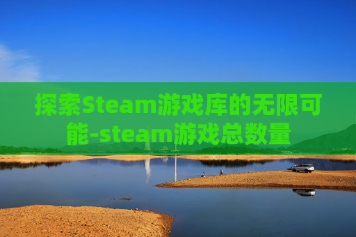 探索Steam游戏库的无限可能-steam游戏总数量 探索Steam游戏库的无限可能-steam游戏总数量