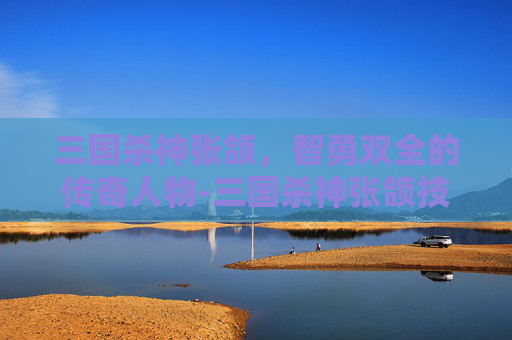 三国杀神张颌，智勇双全的传奇人物-三国杀神张颌技能解析
