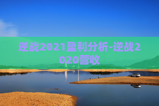 逆战2021盈利分析-逆战2020营收 逆战2021盈利分析-逆战2020营收