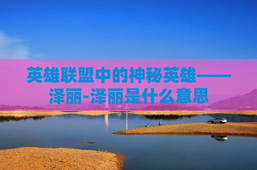 英雄联盟中的神秘英雄——泽丽-泽丽是什么意思 英雄联盟中的神秘英雄——泽丽-泽丽是什么意思