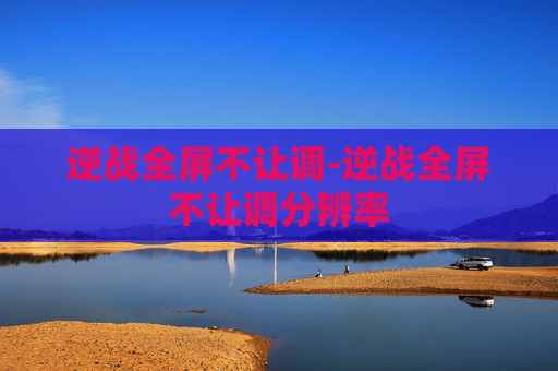 逆战全屏不让调-逆战全屏不让调分辨率 逆战全屏不让调-逆战全屏不让调分辨率