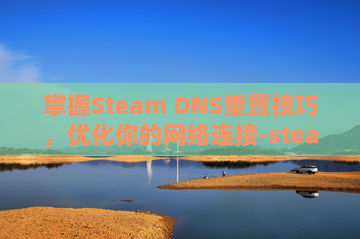 掌握Steam DNS重置技巧，优化你的网络连接-steam dns修改