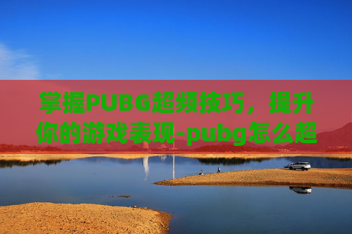 掌握PUBG超频技巧,提升你的游戏表现-pubg怎么超频 掌握PUBG超频技巧,提升你的游戏表现-pubg怎么超频